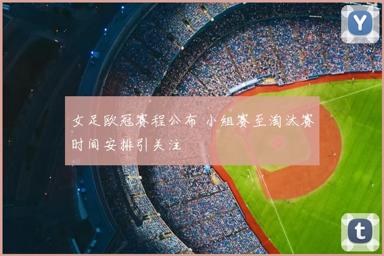 女足欧冠赛程公布 小组赛至淘汰赛时间安排引关注