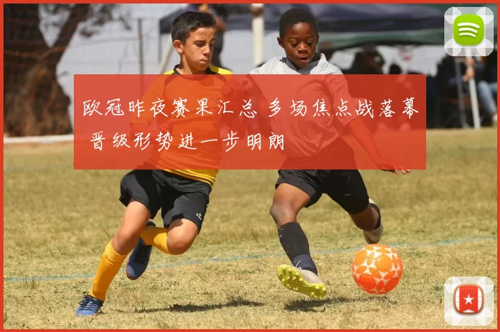 欧冠昨夜赛果汇总 多场焦点战落幕 晋级形势进一步明朗
