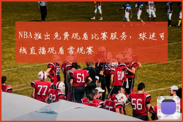 NBA推出免费观看比赛服务，球迷可线直播观看常规赛