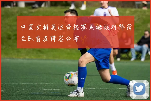 中国女排奥运资格赛关键战对阵荷兰队首发阵容公布