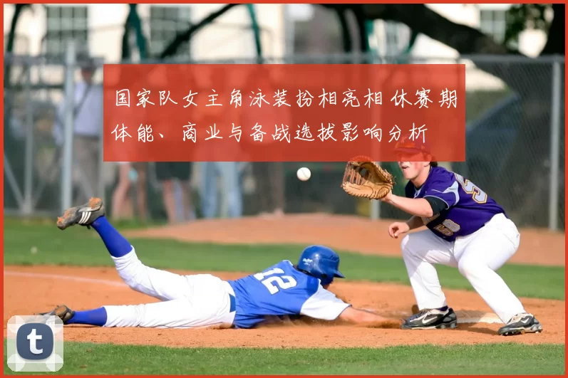 国家队女主角泳装扮相亮相 休赛期体能、商业与备战选拔影响分析