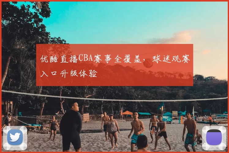 优酷直播CBA赛事全覆盖，球迷观赛入口升级体验