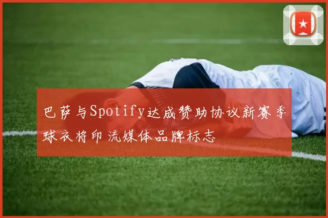 巴萨与Spotify达成赞助协议新赛季球衣将印流媒体品牌标志