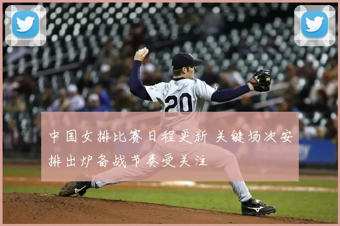 中国女排比赛日程更新 关键场次安排出炉备战节奏受关注