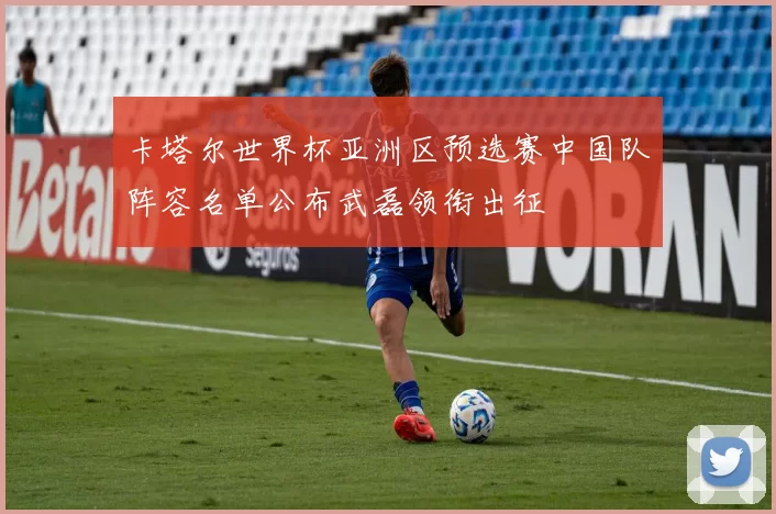 卡塔尔世界杯亚洲区预选赛中国队阵容名单公布武磊领衔出征