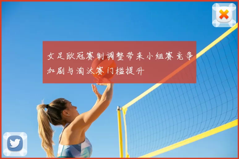 女足欧冠赛制调整带来小组赛竞争加剧与淘汰赛门槛提升