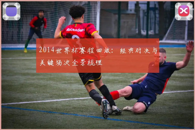 2014世界杯赛程回放：经典对决与关键场次全景梳理