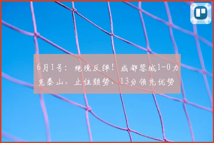 6月1号：绝境反弹！成都蓉城1-0力克泰山，止住颓势，13分领先优势，冠军奖杯已触手可及_克雷桑_罗慕洛_球员