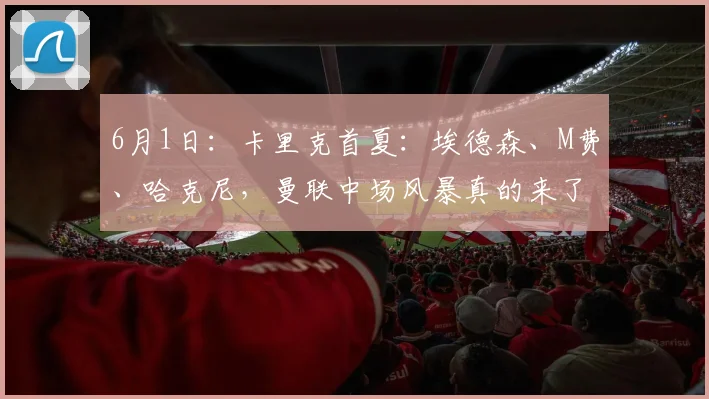 6月1日：卡里克首夏：埃德森、M费、哈克尼，曼联中场风暴真的来了？_球员_欧冠_阿森纳