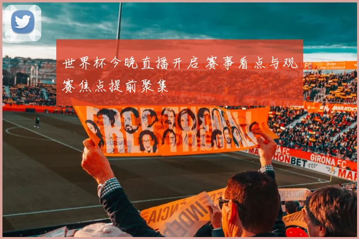 世界杯今晚直播开启 赛事看点与观赛焦点提前聚集