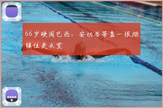 66岁硬闯巴西，安切洛蒂靠一根烟镇住更衣室