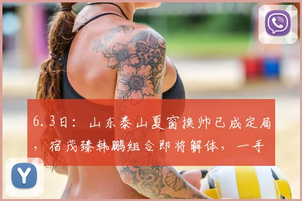 6.3日:山东泰山夏窗换帅已成定局,宿茂臻韩鹏组合即将解体,一手王炸为何打得稀烂_教练_球员_战术