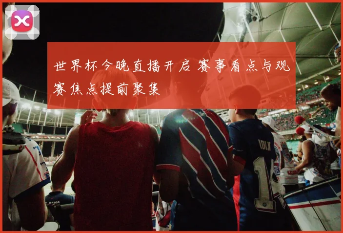世界杯今晚直播开启 赛事看点与观赛焦点提前聚集