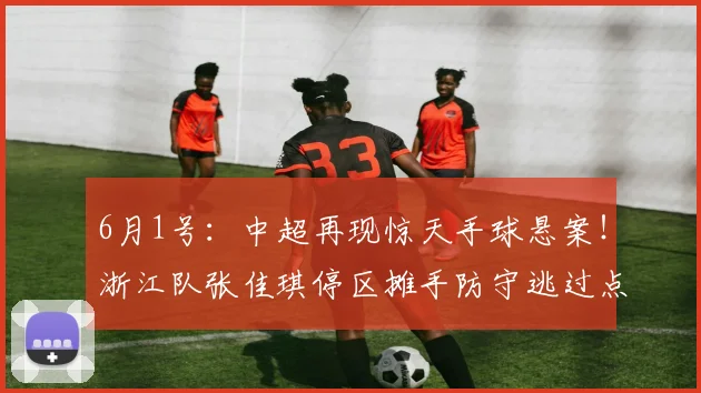 6月1号：中超再现惊天手球悬案！浙江队张佳琪停区摊手防守逃过点球_河南队_比赛_裁判