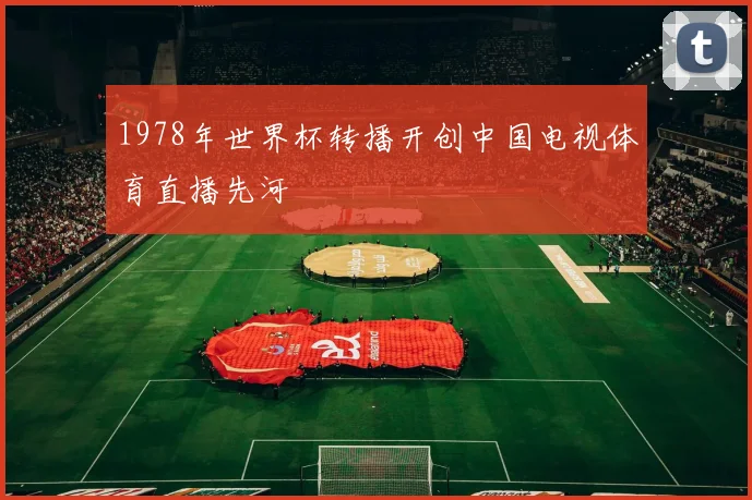 1978年世界杯转播开创中国电视体育直播先河