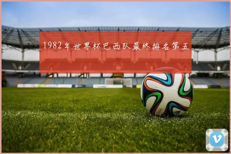 1982年世界杯巴西队最终排名第五