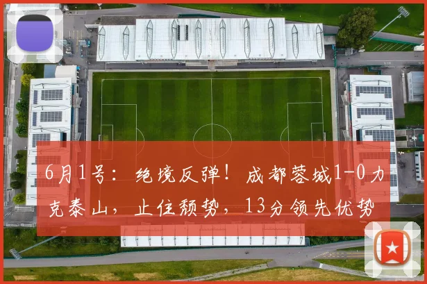6月1号：绝境反弹！成都蓉城1-0力克泰山，止住颓势，13分领先优势，冠军奖杯已触手可及_克雷桑_罗慕洛_球员