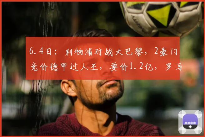 6.4日：利物浦对战大巴黎，2豪门竞价德甲过人王，要价1.2亿，罗马诺证实_迪奥曼德_欧冠_年轻人
