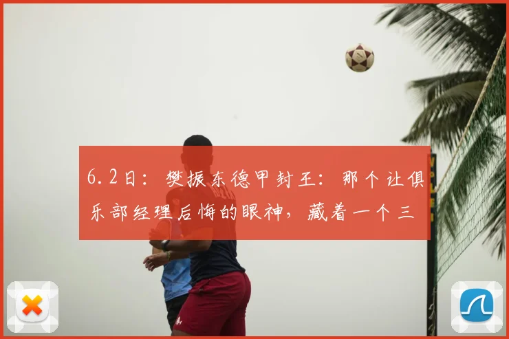 6.2日：樊振东德甲封王：那个让俱乐部经理后悔的眼神，藏着一个三冠王的逆袭剧本_萨尔布吕肯_决赛_卡纳克
