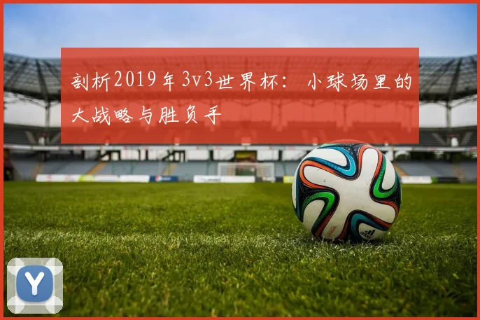 剖析2019年3v3世界杯：小球场里的大战略与胜负手