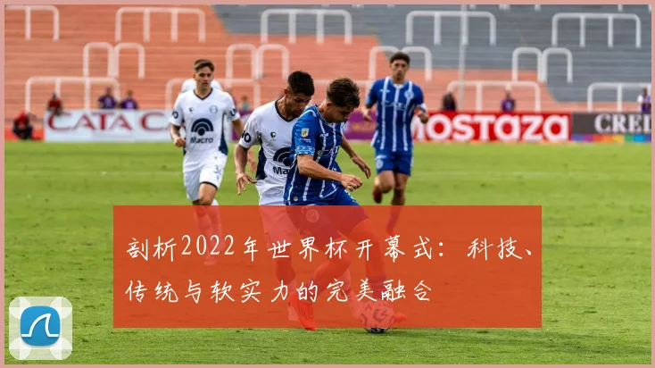 剖析2022年世界杯开幕式：科技、传统与软实力的完美融合