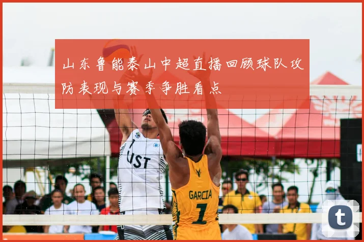 山东鲁能泰山中超直播回顾球队攻防表现与赛季争胜看点