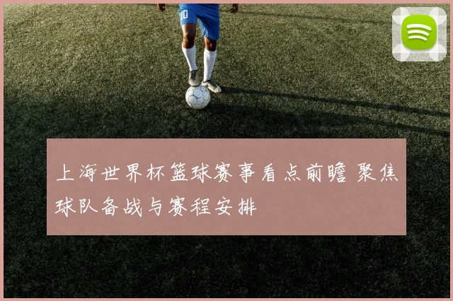 上海世界杯篮球赛事看点前瞻 聚焦球队备战与赛程安排