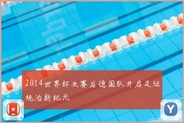 2014世界杯决赛后德国队开启足坛统治新纪元