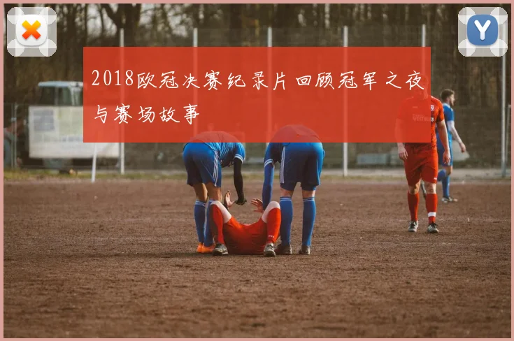 2018欧冠决赛纪录片回顾冠军之夜与赛场故事