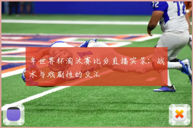 年世界杯淘汰赛比分直播实录:战术与戏剧性的交汇