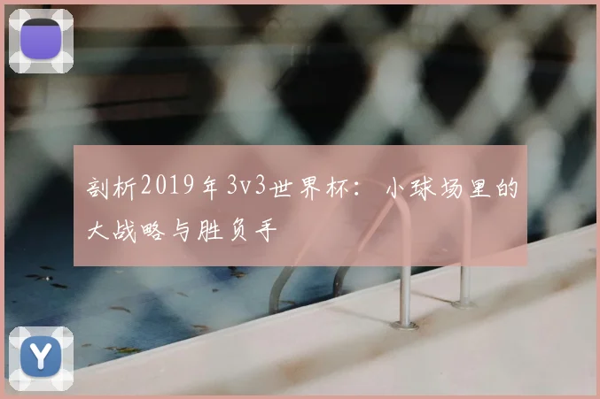 剖析2019年3v3世界杯:小球场里的大战略与胜负手