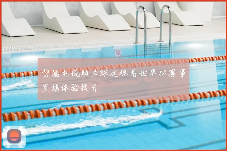 智能电视助力球迷观看世界杯赛事直播体验提升