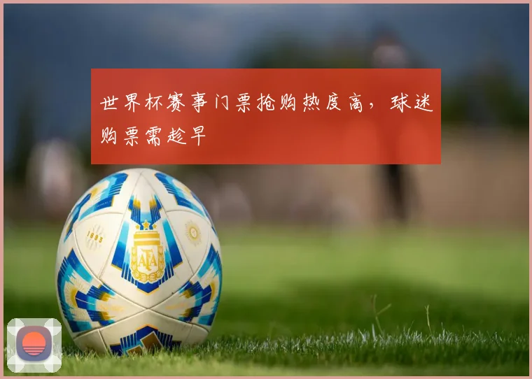 世界杯赛事门票抢购热度高,球迷购票需趁早