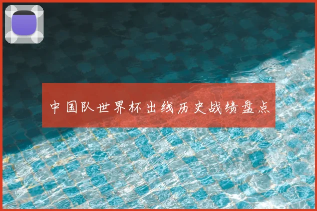 中国队世界杯出线历史战绩盘点