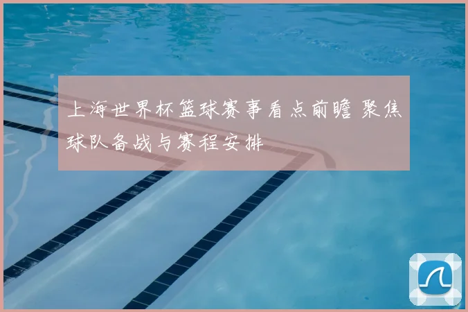 上海世界杯篮球赛事看点前瞻 聚焦球队备战与赛程安排