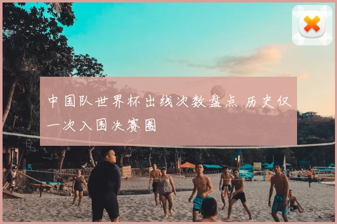 中国队世界杯出线次数盘点 历史仅一次入围决赛圈