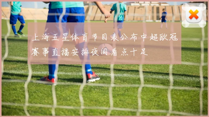 上海五星体育节目表公布中超欧冠赛事直播安排夜间看点十足