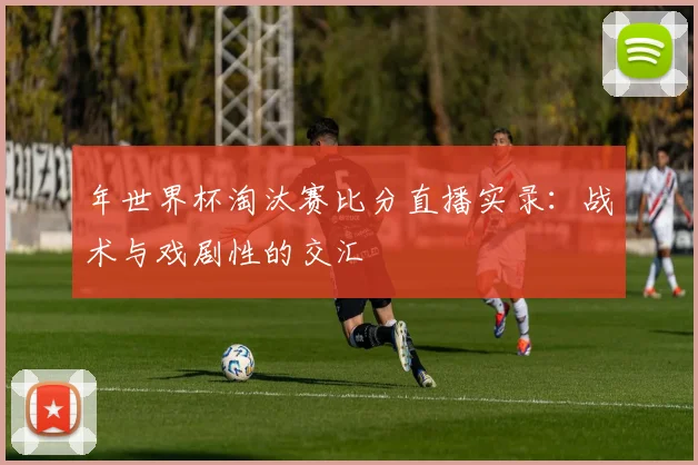 年世界杯淘汰赛比分直播实录：战术与戏剧性的交汇
