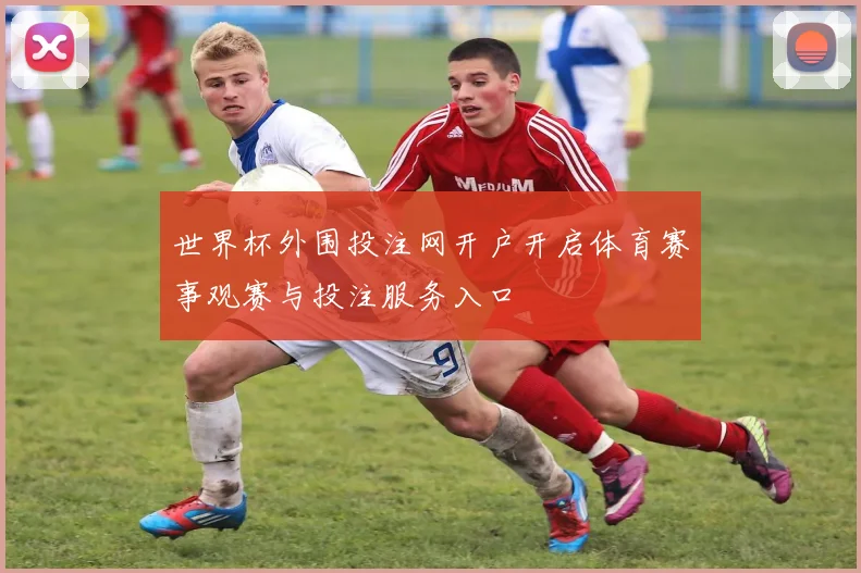 世界杯外围投注网开户开启体育赛事观赛与投注服务入口