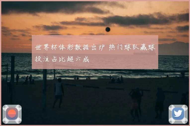 世界杯体彩数据出炉 热门球队赢球投注占比超六成