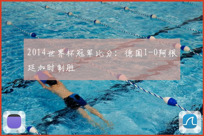 2014世界杯冠军比分：德国1-0阿根廷加时制胜