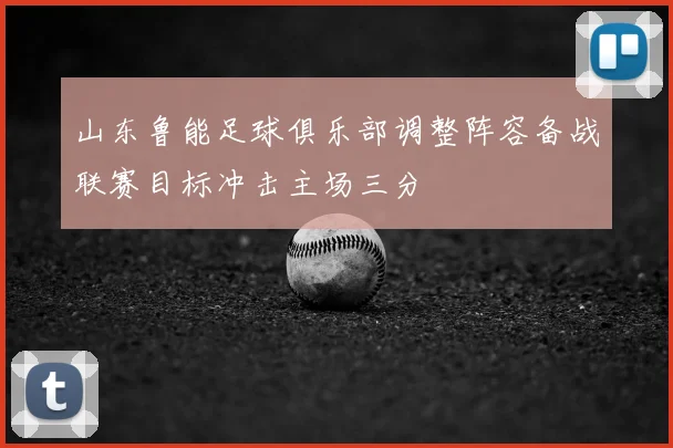 山东鲁能足球俱乐部调整阵容备战联赛目标冲击主场三分