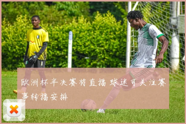 欧洲杯半决赛将直播 球迷可关注赛事转播安排