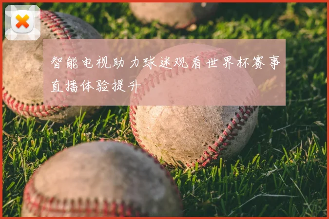 智能电视助力球迷观看世界杯赛事直播体验提升
