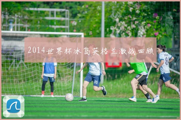 2014世界杯冰岛英格兰激战回顾